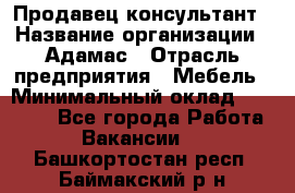 Продавец-консультант › Название организации ­ Адамас › Отрасль предприятия ­ Мебель › Минимальный оклад ­ 26 000 - Все города Работа » Вакансии   . Башкортостан респ.,Баймакский р-н